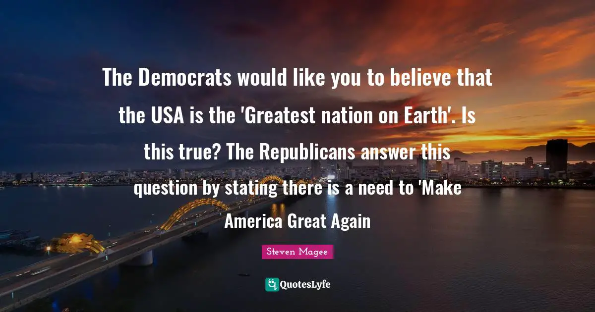 The Democrats would like you to believe that the USA is the 'Greatest nation on Earth'. Is this true? The Republicans answer this question by stating there is a need to 'Make America Great Again