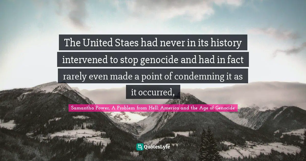 The United Staes had never in its history intervened to stop genocide and had in fact rarely even made a point of condemning it as it occurred, 