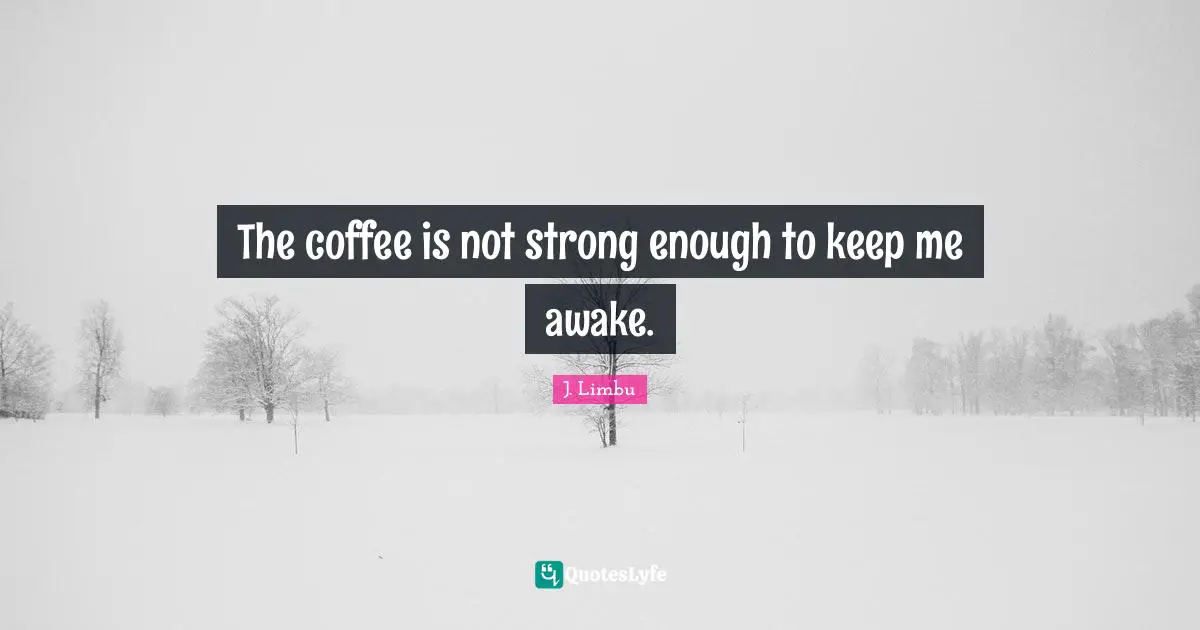 The coffee is not strong enough to keep me awake.