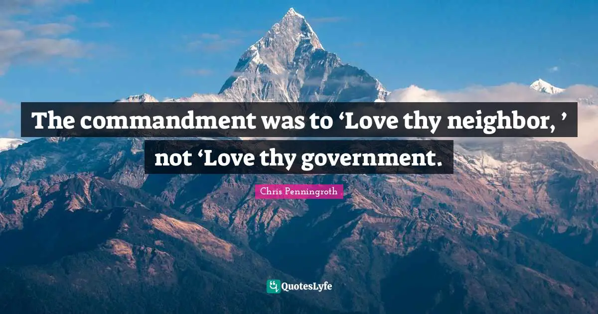 The commandment was to ‘Love thy neighbor, ’ not ‘Love thy government.