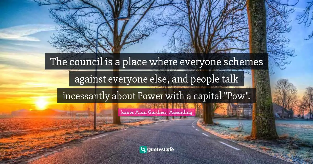 The council is a place where everyone schemes against everyone else, and people talk incessantly about Power with a capital "Pow".