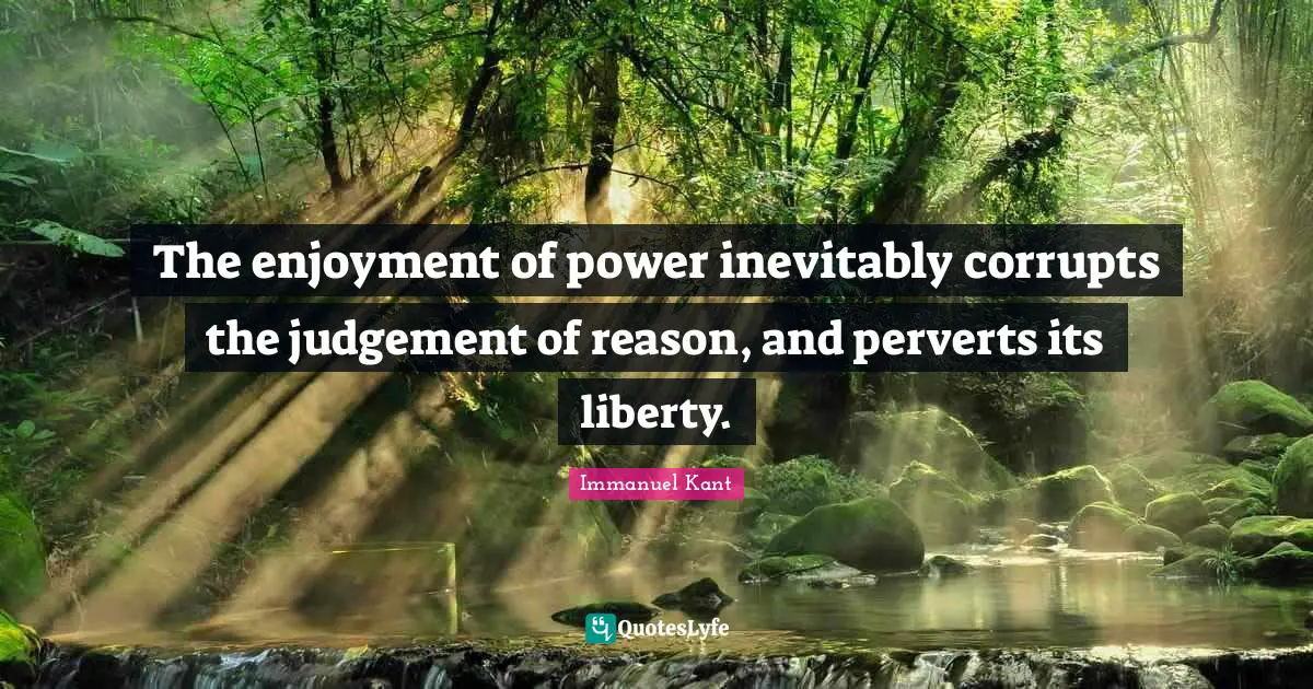 The enjoyment of power inevitably corrupts the judgement of reason, and perverts its liberty.
