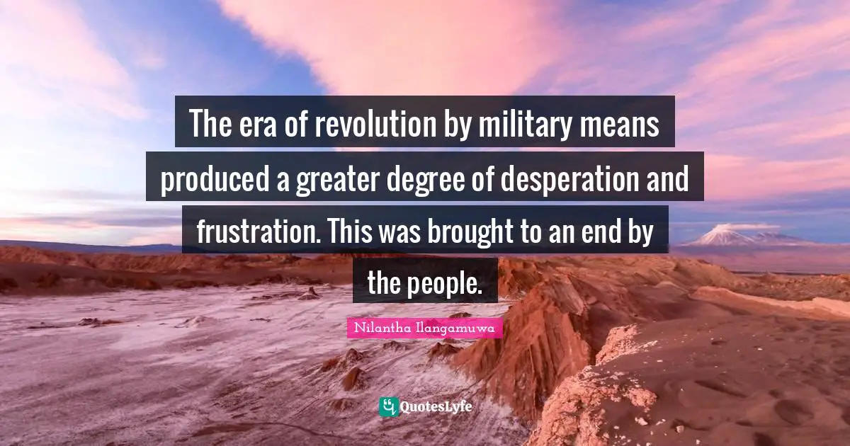 The era of revolution by military means produced a greater degree of desperation and frustration. This was brought to an end by the people.