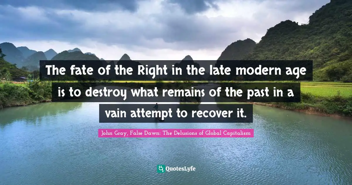 The fate of the Right in the late modern age is to destroy what remains of the past in a vain attempt to recover it.