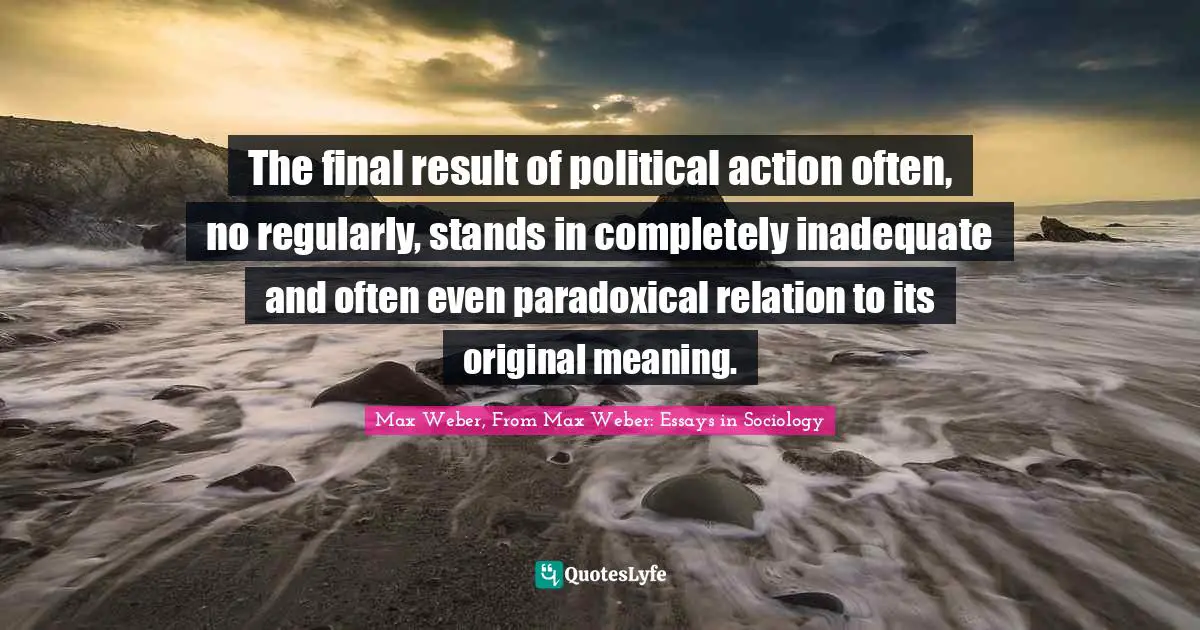 The final result of political action often, no regularly, stands in completely inadequate and often even paradoxical relation to its original meaning.