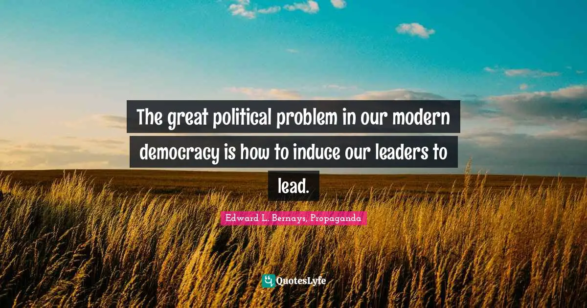 The great political problem in our modern democracy is how to induce our leaders to lead.