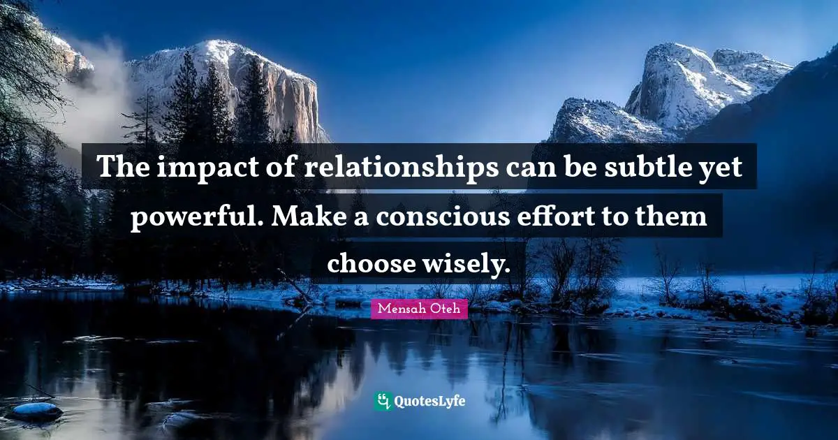 The impact of relationships can be subtle yet powerful. Make a conscious effort to them choose wisely.