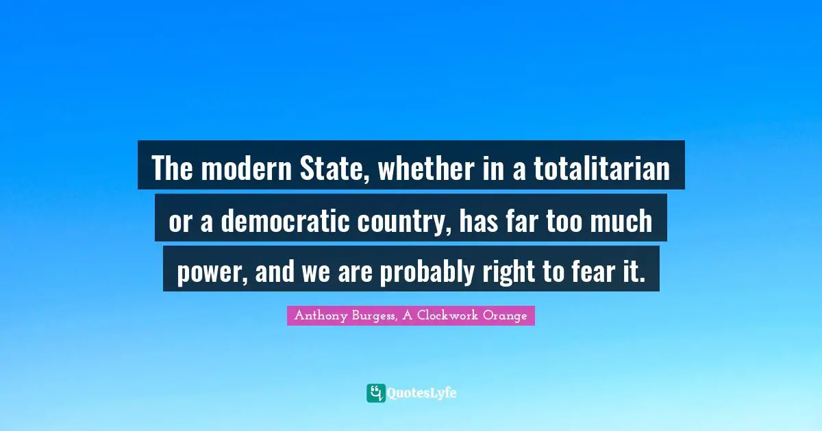 The modern State, whether in a totalitarian or a democratic country, has far too much power, and we are probably right to fear it.