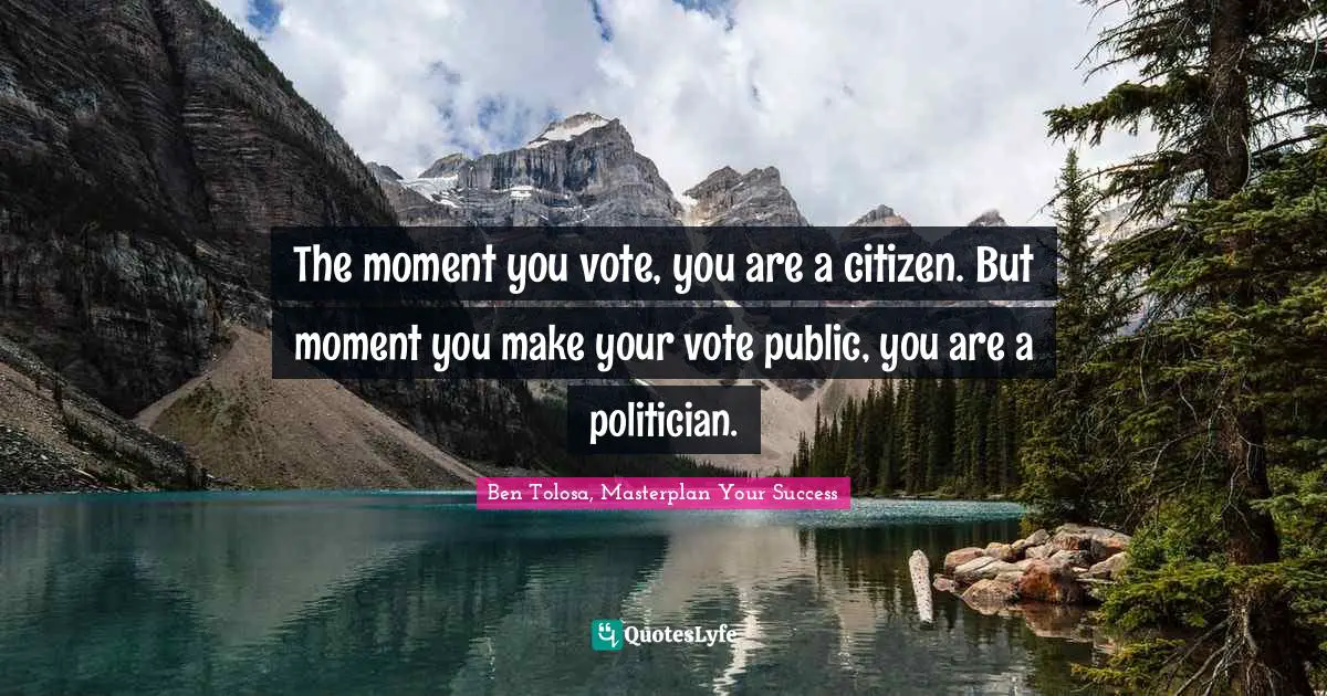 The moment you vote, you are a citizen. But moment you make your vote public, you are a politician.