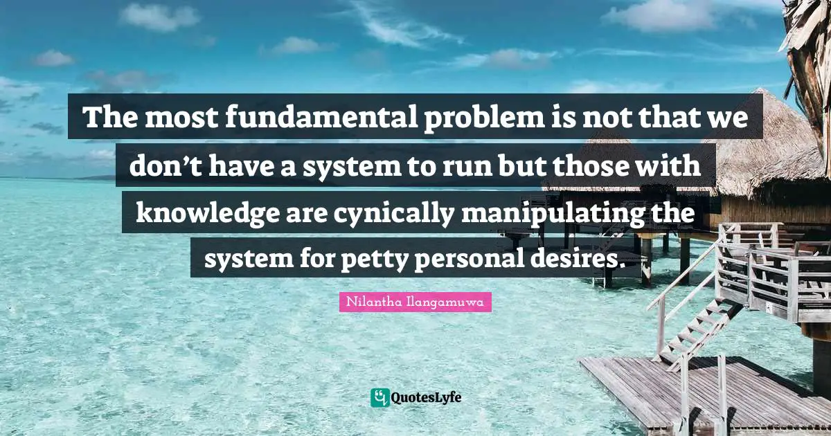 International Relations Quotes: "The most fundamental problem is not that we don’t have a system to run but those with knowledge are cynically manipulating the system for petty personal desires."