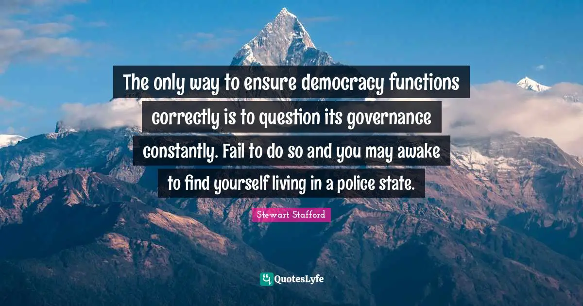 The only way to ensure democracy functions correctly is to question its governance constantly. Fail to do so and you may awake to find yourself living in a police state.