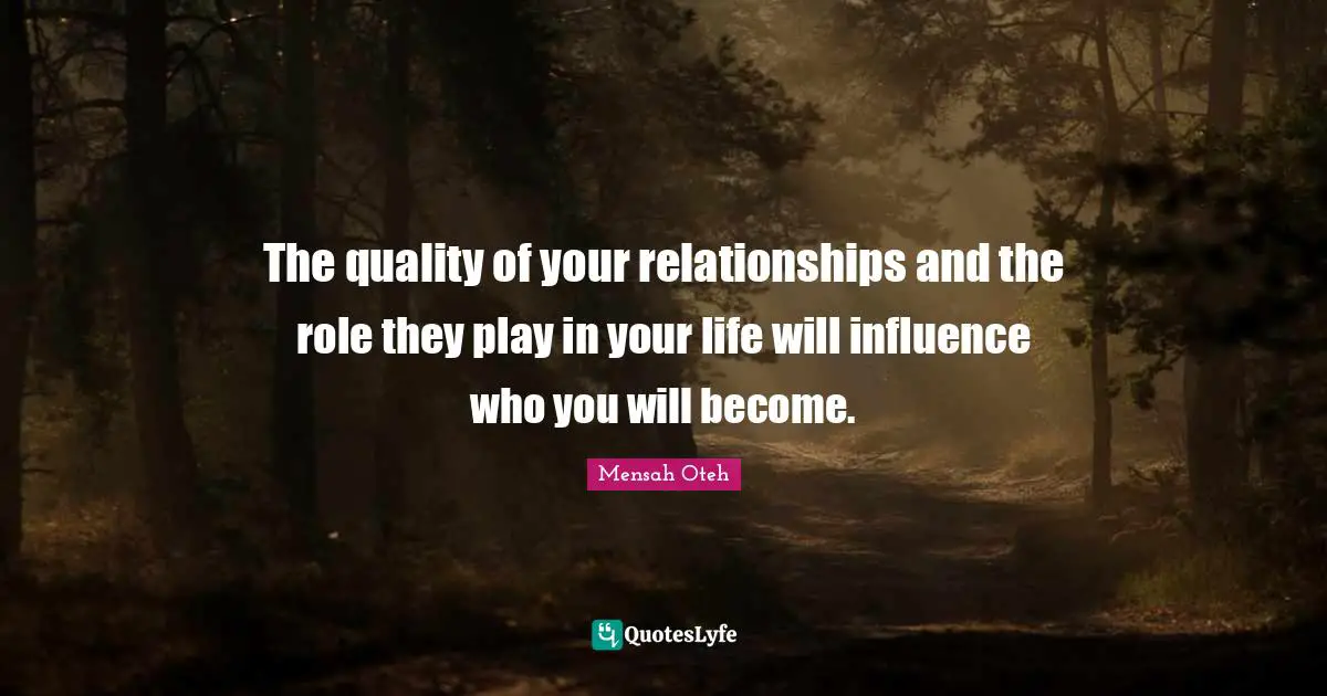 The quality of your relationships and the role they play in your life will influence who you will become.
