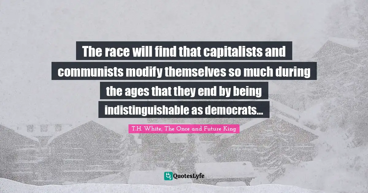 The race will find that capitalists and communists modify themselves so much during the ages that they end by being indistinguishable as democrats...