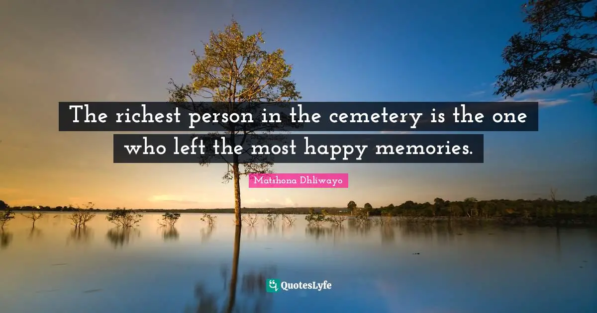 The richest person in the cemetery is the one who left the most happy memories.