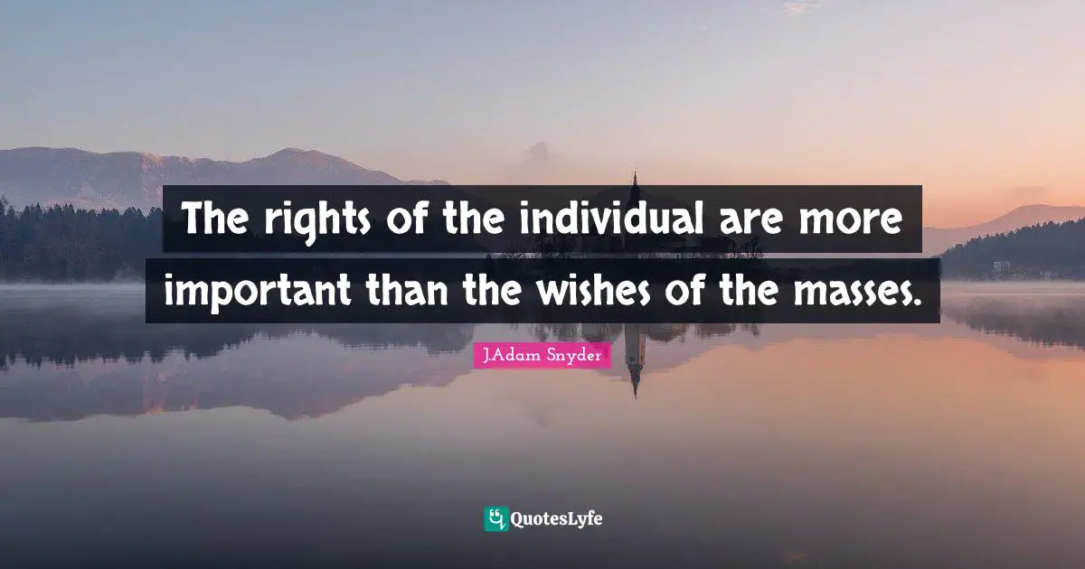 J.Adam Snyder Quotes: "The rights of the individual are more important than the wishes of the masses."