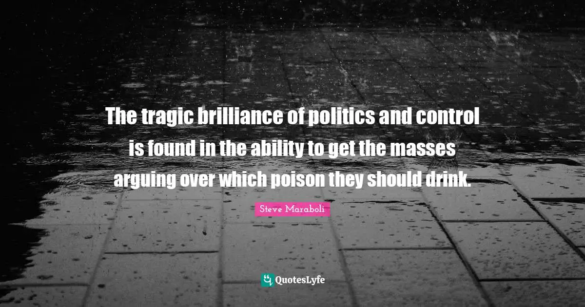 The tragic brilliance of politics and control is found in the ability to get the masses arguing over which poison they should drink.