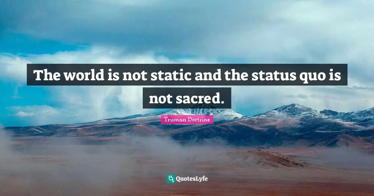 The world is not static and the status quo is not sacred.