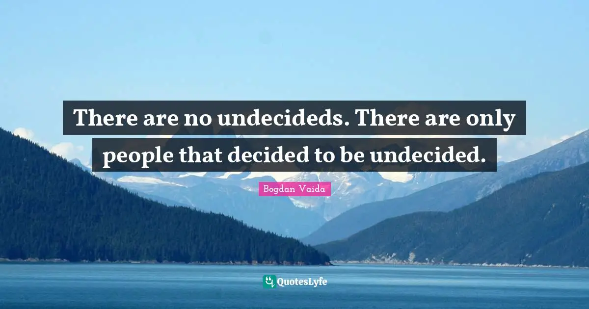 There are no undecideds. There are only people that decided to be undecided.