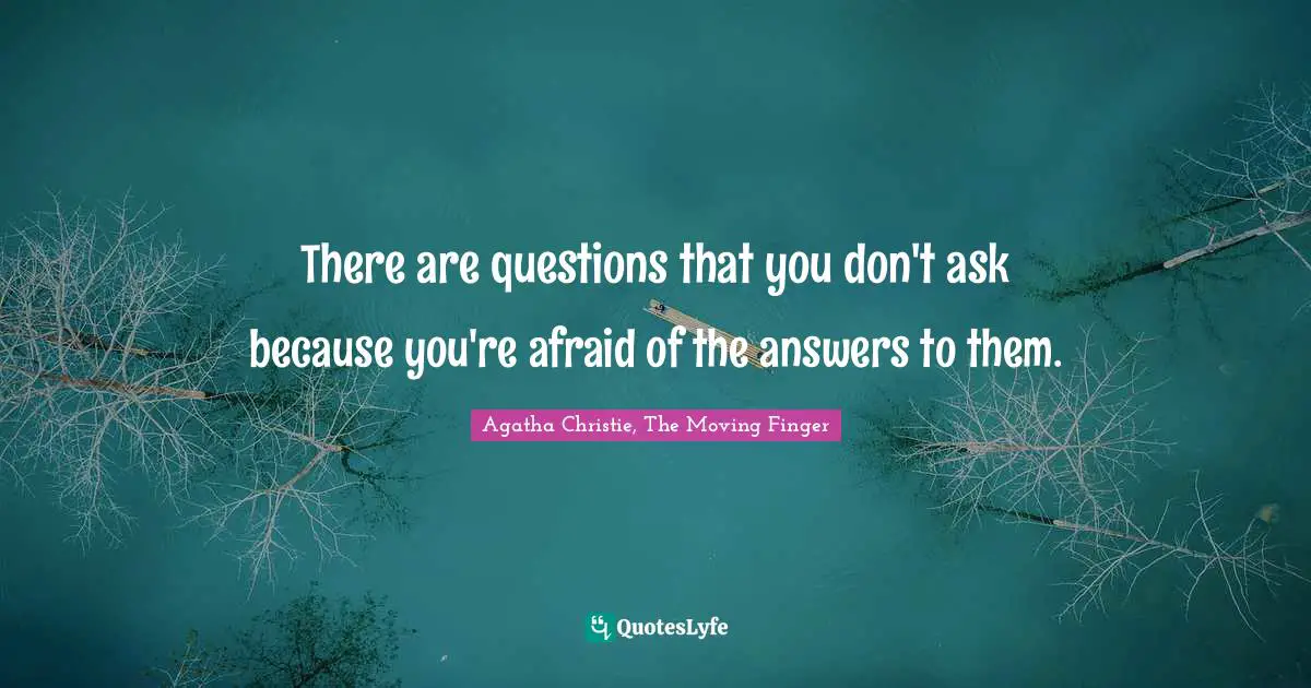 There are questions that you don't ask because you're afraid of the answers to them.