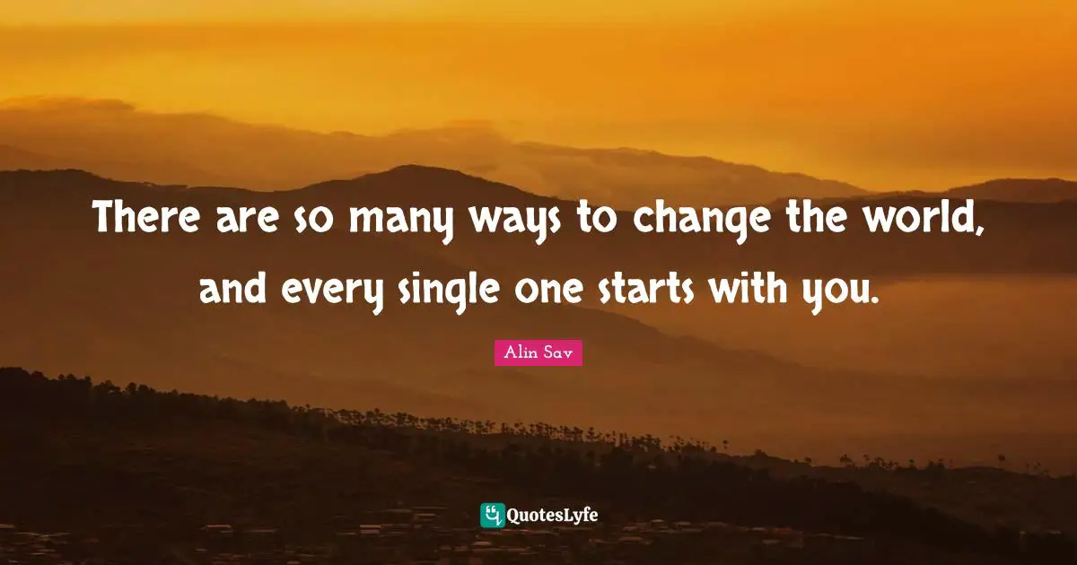 There are so many ways to change the world, and every single one starts with you.