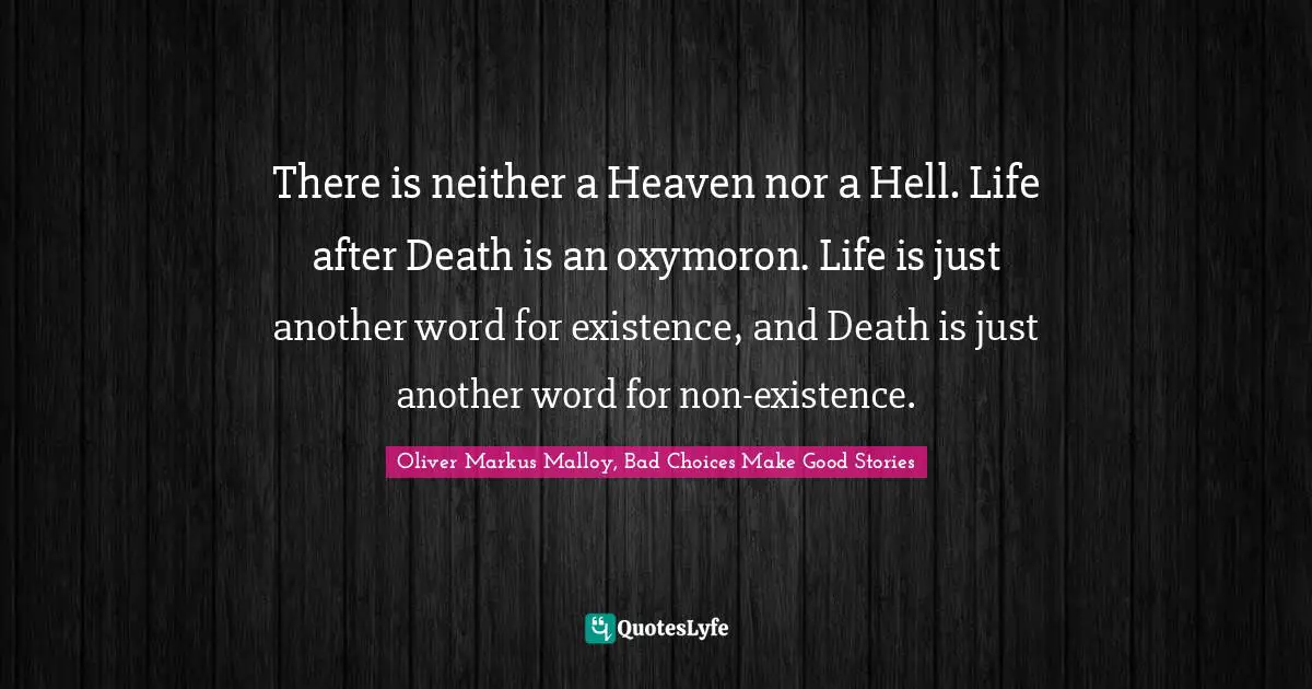Oliver Markus Malloy, Bad Choices Make Good Stories Quotes: "There is neither a Heaven nor a Hell. Life after Death is an oxymoron. Life is just another word for existence, and Death is just another word for non-existence."