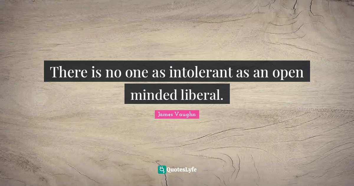 There is no one as intolerant as an open minded liberal.