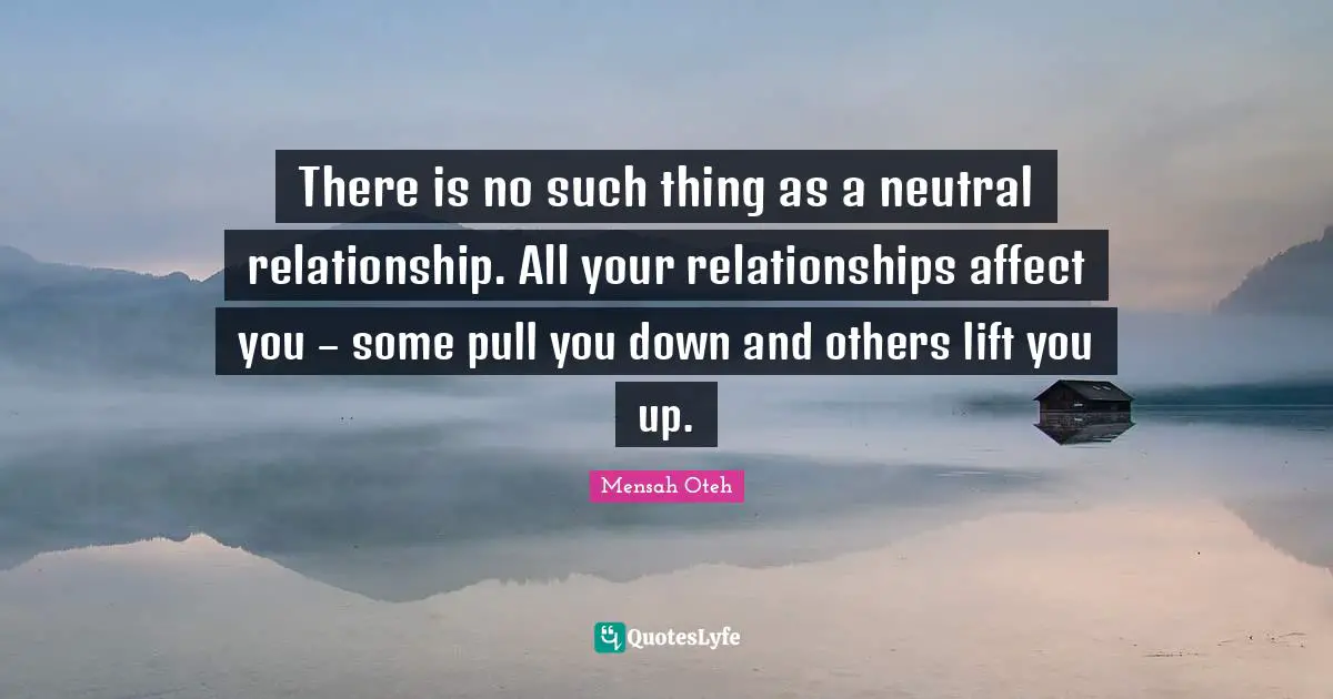 There is no such thing as a neutral relationship. All your relationships affect you – some pull you down and others lift you up.