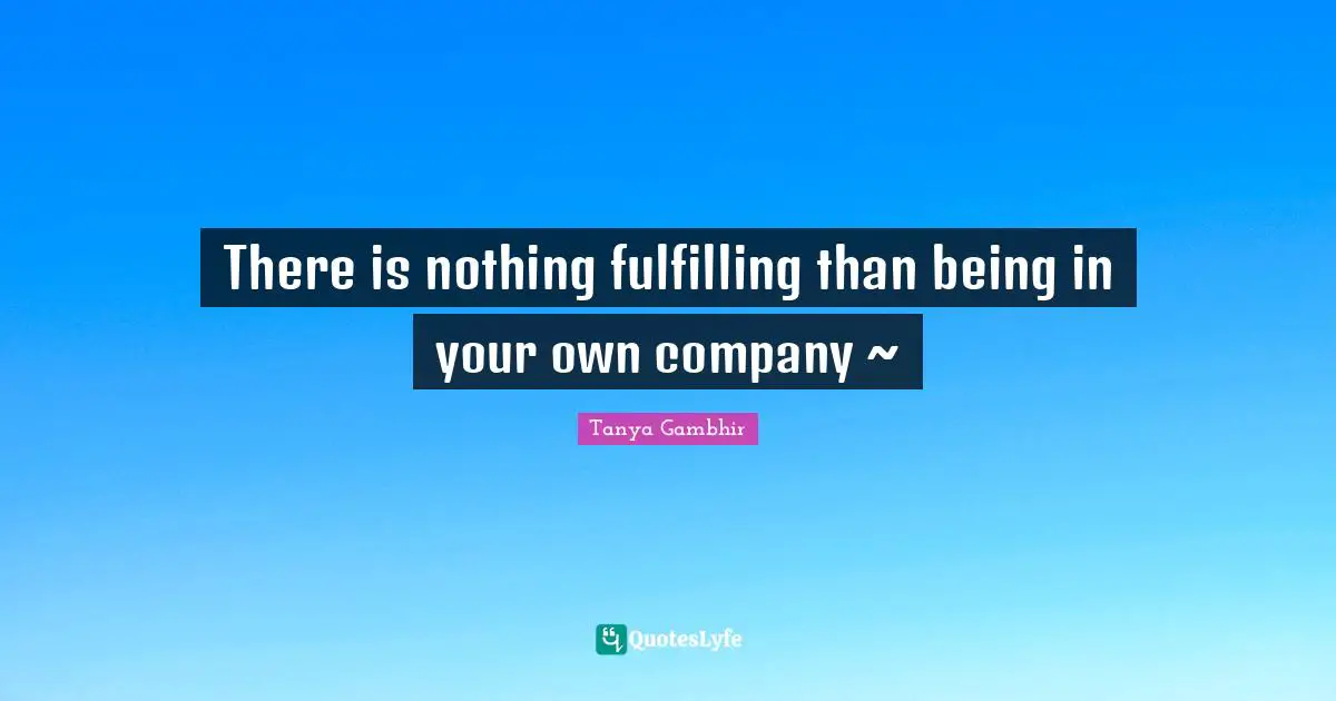 There is nothing fulfilling than being in your own company ~