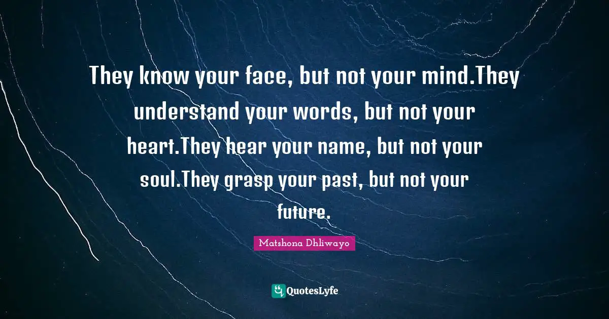 Understanding You Quotes: "They know your face, but not your mind.They understand your words, but not your heart.They hear your name, but not your soul.They grasp your past, but not your future."