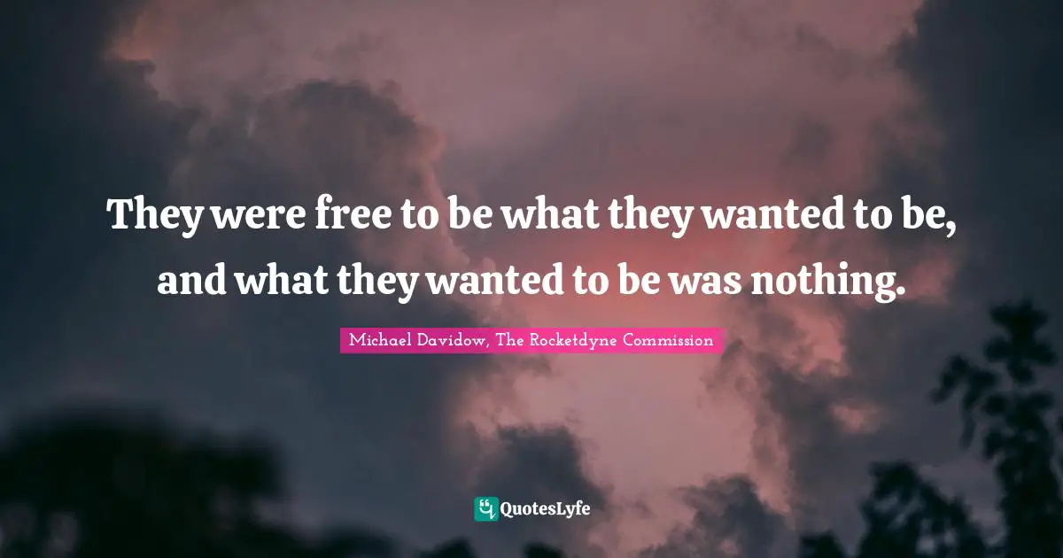 They were free to be what they wanted to be, and what they wanted to be was nothing.