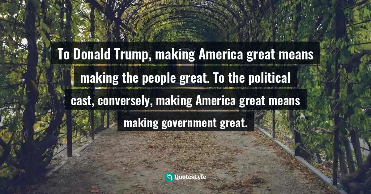 To Donald Trump, making America great means making the people great. To the political cast, conversely, making America great means making government great.