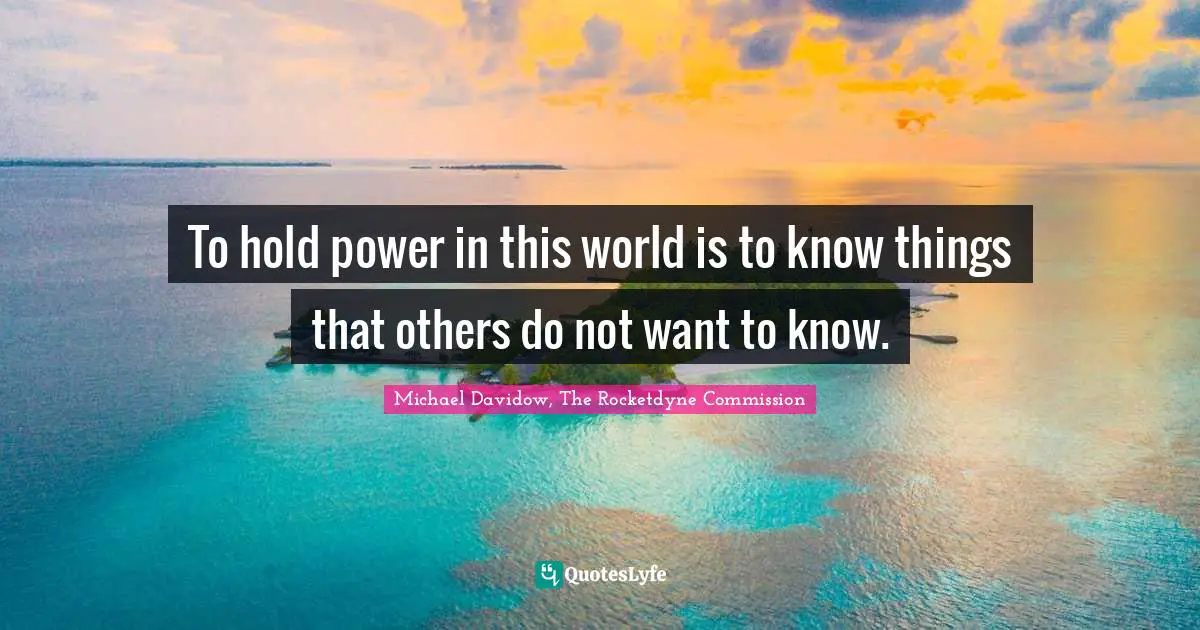 To hold power in this world is to know things that others do not want to know.