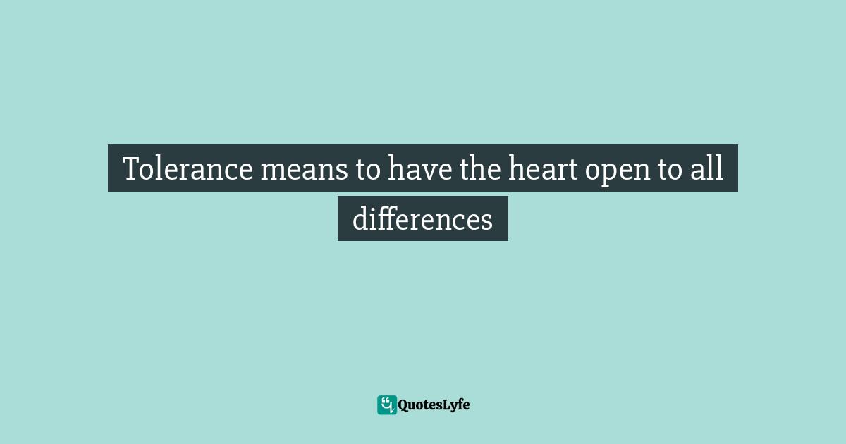 Tolerance means to have the heart open to all differences