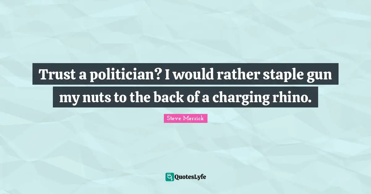 Trust a politician? I would rather staple gun my nuts to the back of a charging rhino.