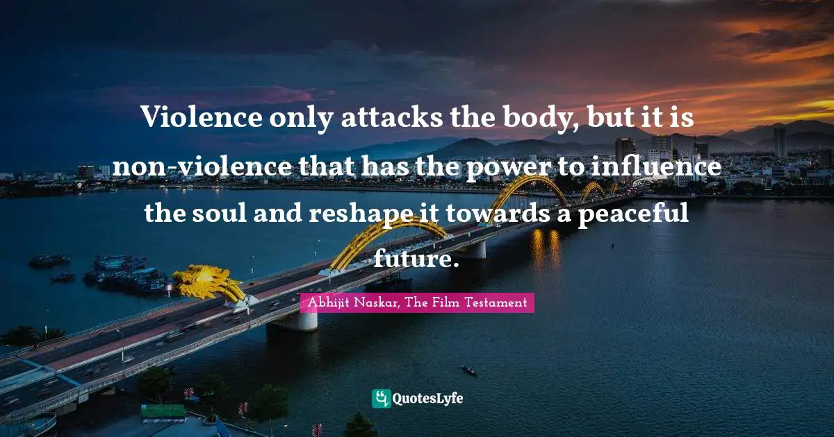 Violence only attacks the body, but it is non-violence that has the power to influence the soul and reshape it towards a peaceful future.