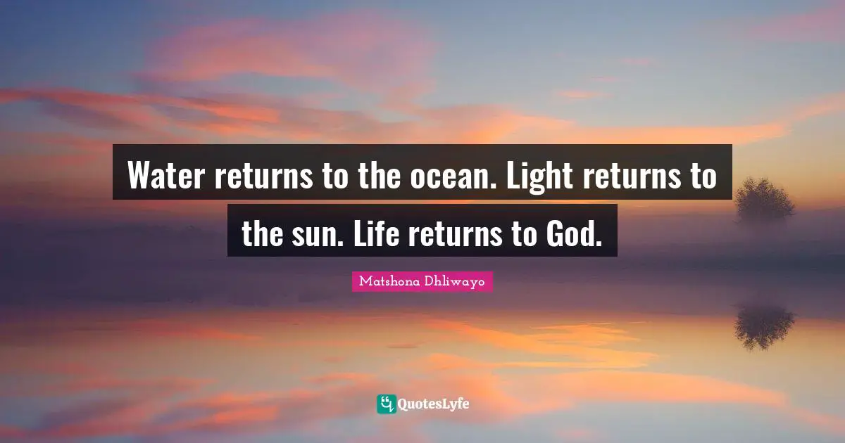 Water returns to the ocean. Light returns to the sun. Life returns to God.