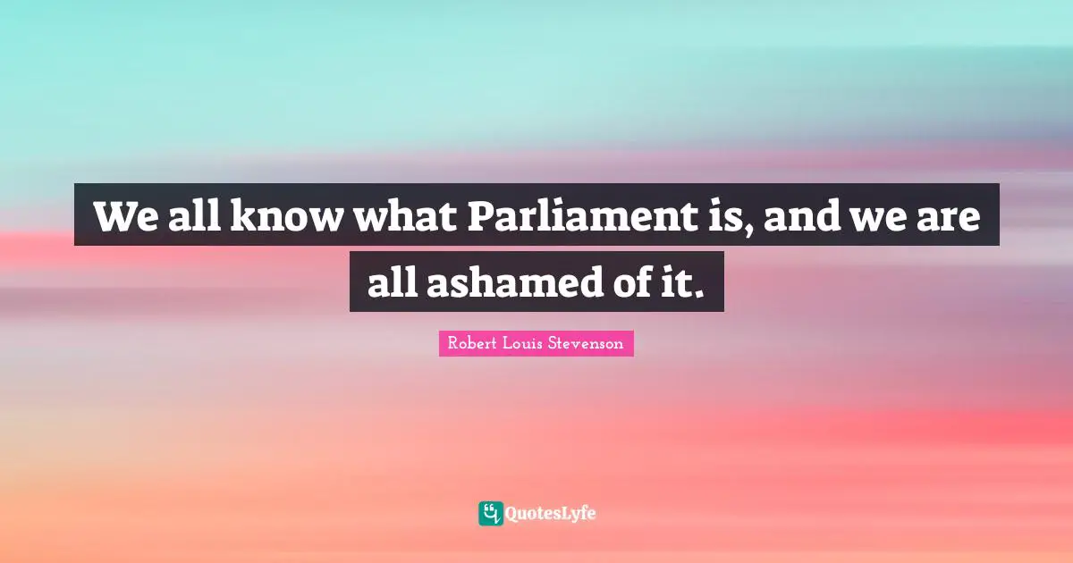 We all know what Parliament is, and we are all ashamed of it.