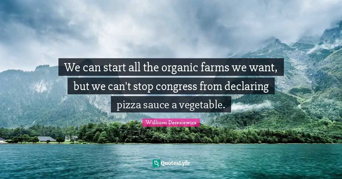 Pragmatism Quotes: "We can start all the organic farms we want, but we can't stop congress from declaring pizza sauce a vegetable."