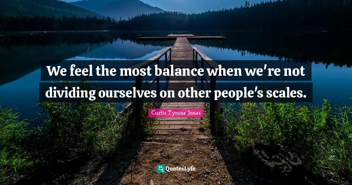 Curtis Tyrone Jones Quotes: "We feel the most balance when we're not dividing ourselves on other people's scales."