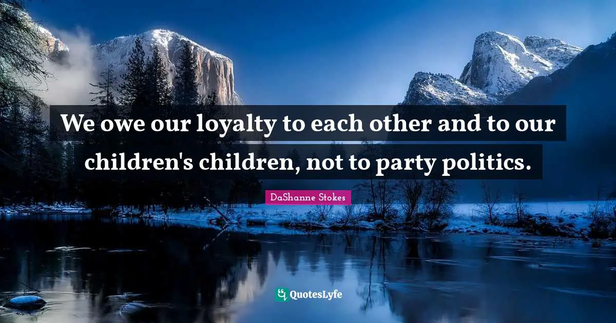 Disloyalty Quotes: "We owe our loyalty to each other and to our children's children, not to party politics."