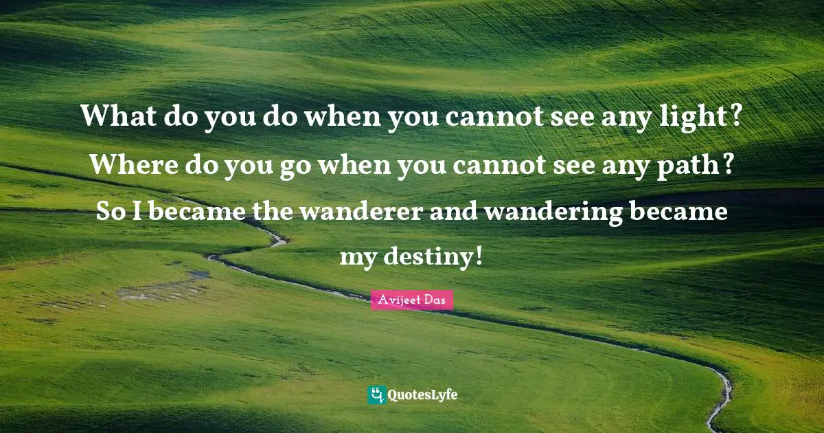 Avijeet Das Quotes: "What do you do when you cannot see any light? Where do you go when you cannot see any path? So I became the wanderer and wandering became my destiny!"