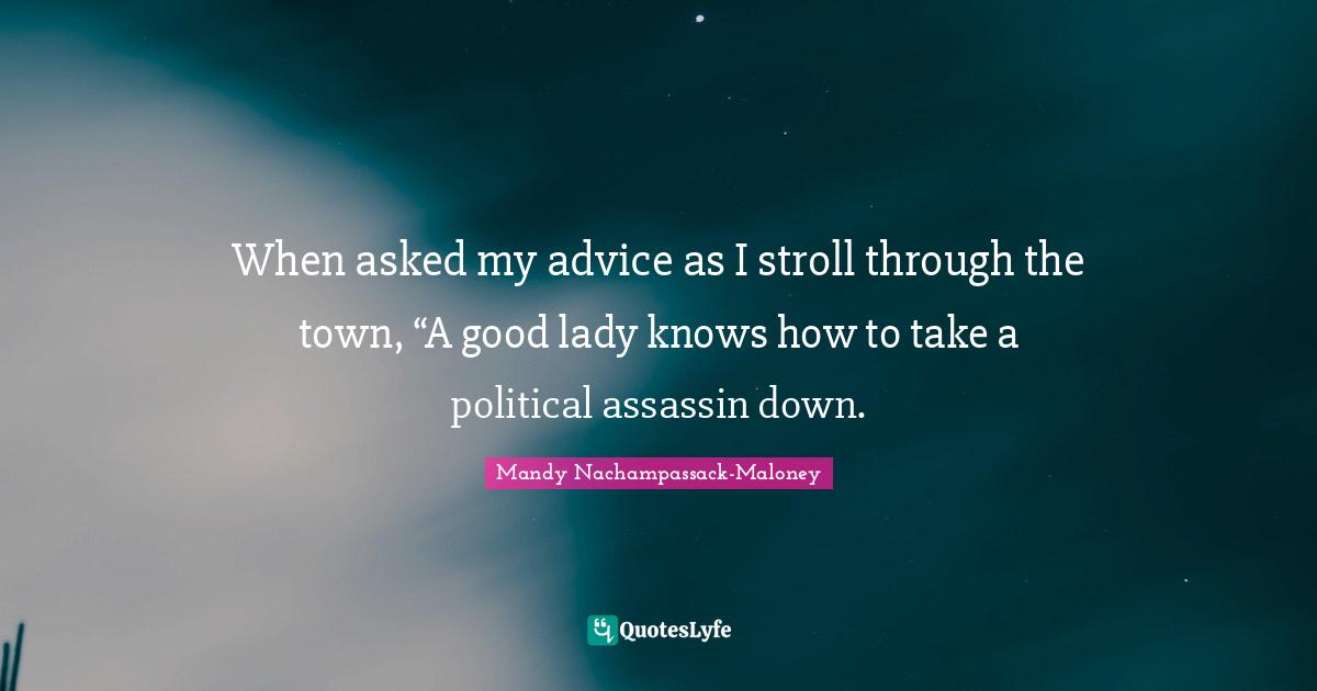 When asked my advice as I stroll through the town, “A good lady knows how to take a political assassin down.