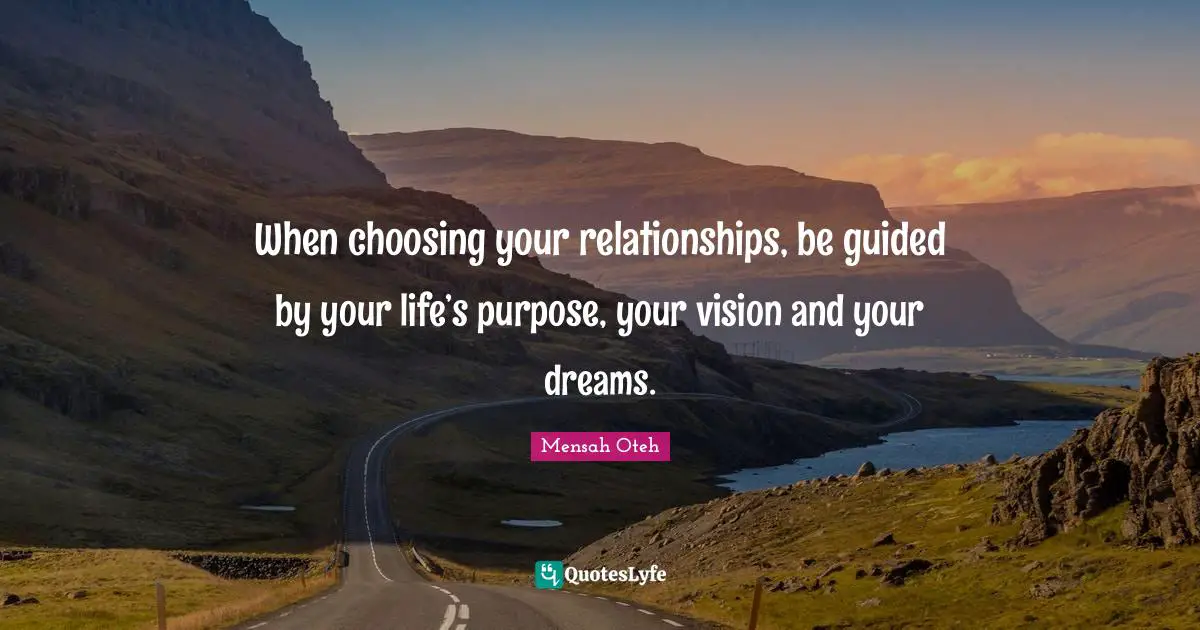 When choosing your relationships, be guided by your life’s purpose, your vision and your dreams.