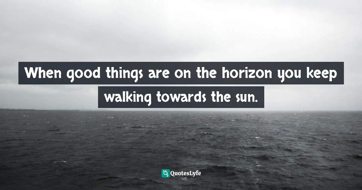 Curtis Tyrone Jones Quotes: "When good things are on the horizon you keep walking towards the sun."