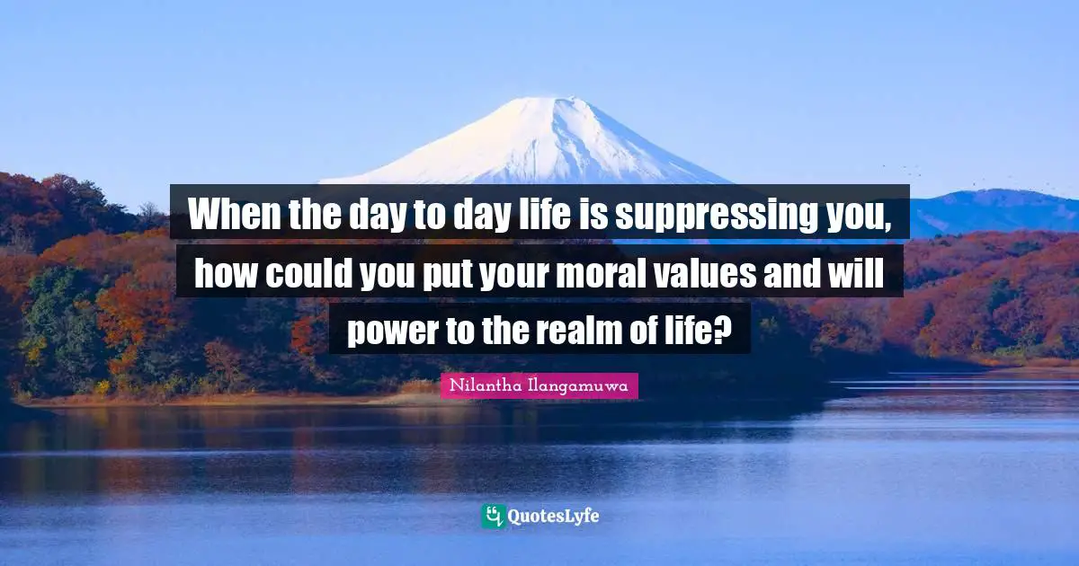 When the day to day life is suppressing you, how could you put your moral values and will power to the realm of life?