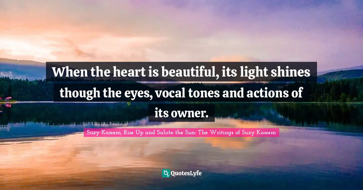 When the heart is beautiful, its light shines though the eyes, vocal tones and actions of its owner.