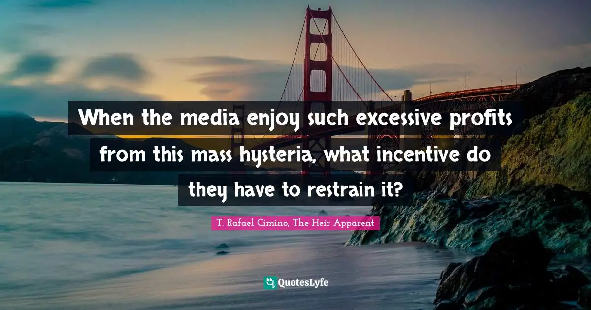 When the media enjoy such excessive profits from this mass hysteria, what incentive do they have to restrain it?