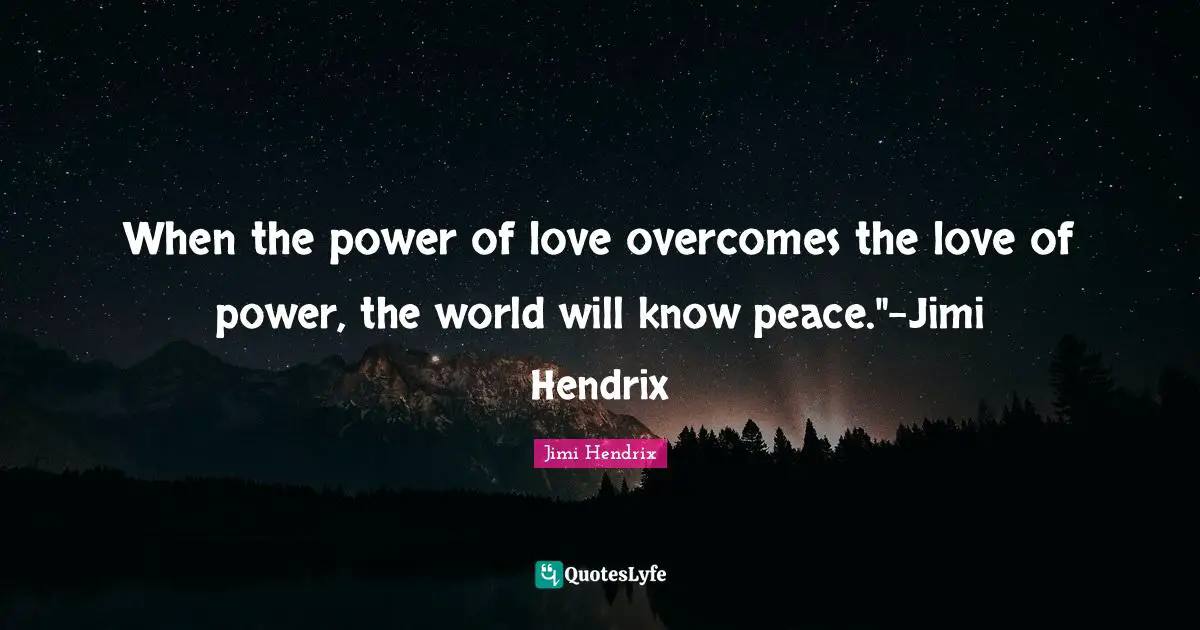 When the power of love overcomes the love of power, the world will know peace."-Jimi Hendrix