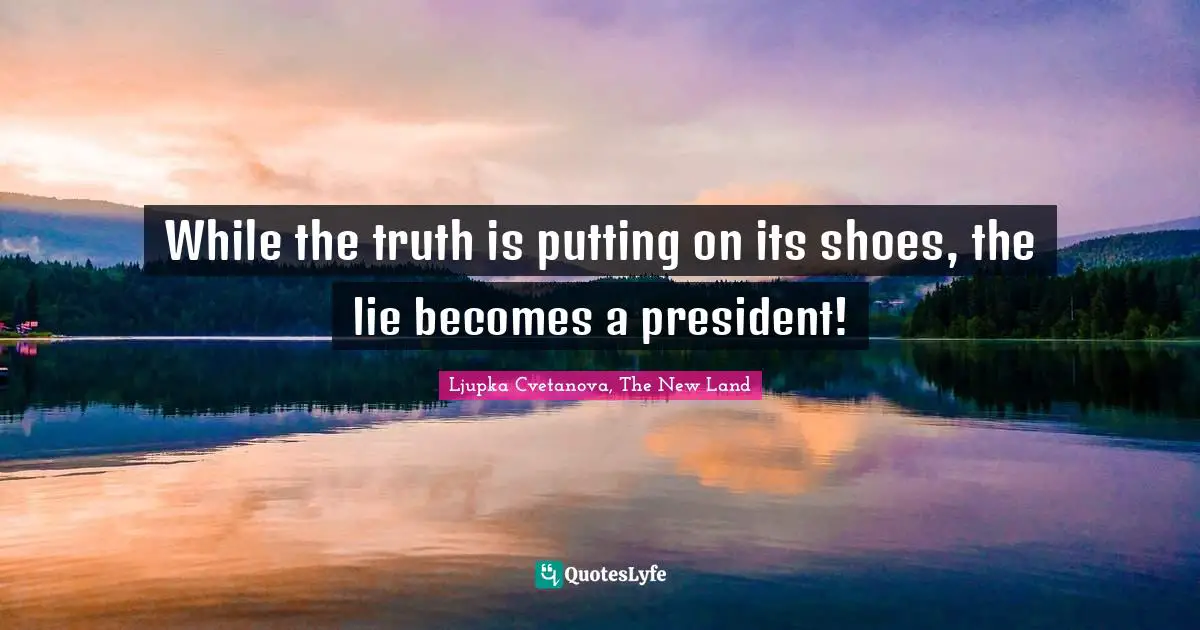 While the truth is putting on its shoes, the lie becomes a president!
