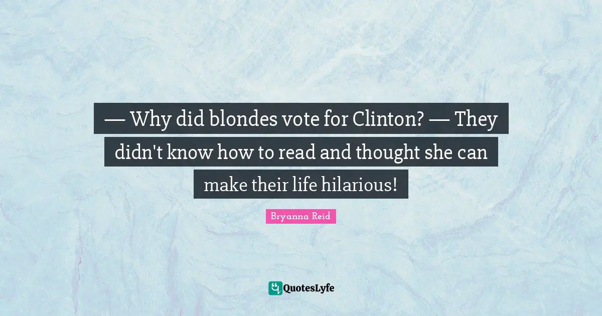 — Why did blondes vote for Clinton? — They didn't know how to read and thought she can make their life hilarious!